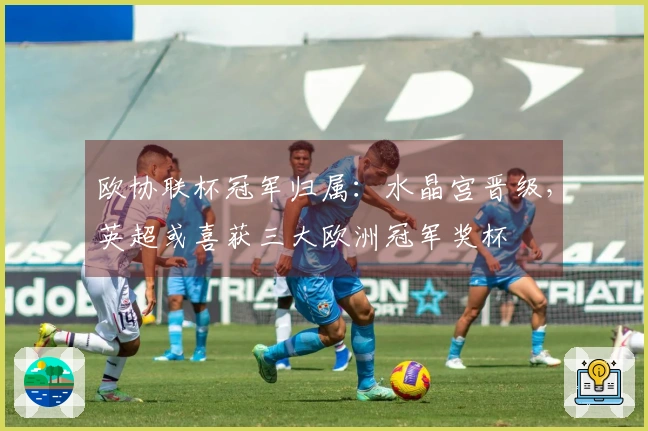 欧协联杯冠军归属：水晶宫晋级，英超或喜获三大欧洲冠军奖杯