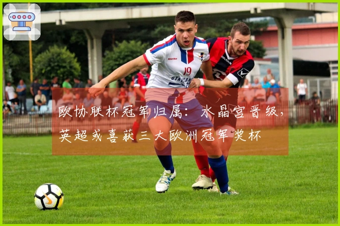 欧协联杯冠军归属：水晶宫晋级，英超或喜获三大欧洲冠军奖杯